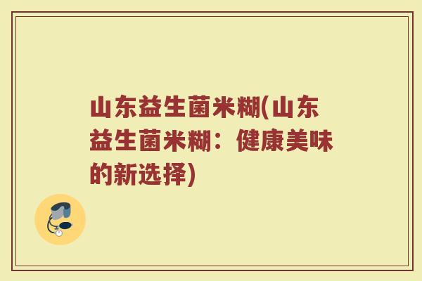 山东益生菌米糊(山东益生菌米糊:健康美味的新选择) 山东益生菌米糊(山东益生菌米糊:健康美味的新选择)