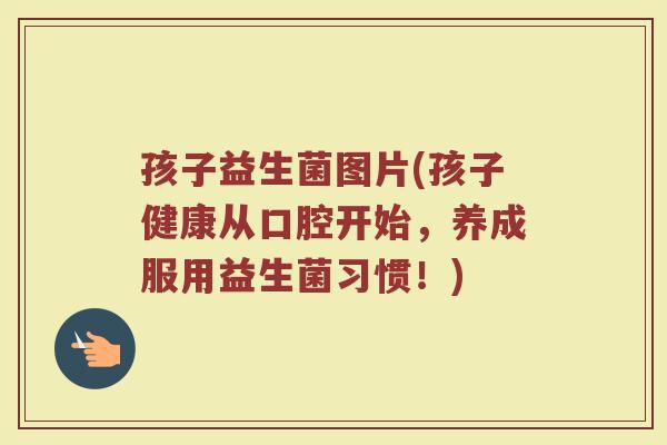 孩子益生菌图片(孩子健康从口腔开始，养成服用益生菌习惯！)