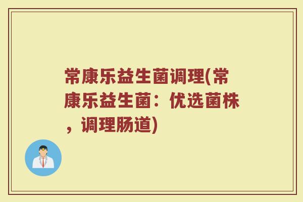 常康乐益生菌调理(常康乐益生菌：优选菌株，调理肠道)