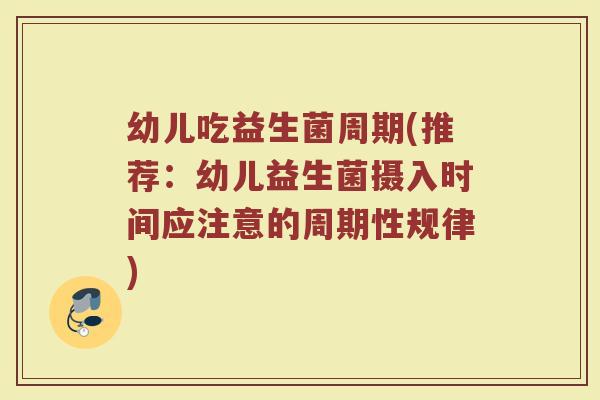 幼儿吃益生菌周期(推荐：幼儿益生菌摄入时间应注意的周期性规律)
