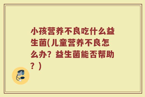 小孩营养不良吃什么益生菌(儿童营养不良怎么办？益生菌能否帮助？)