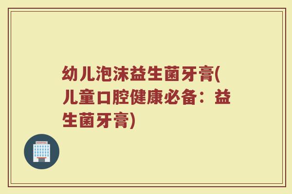 幼儿泡沫益生菌牙膏(儿童口腔健康必备：益生菌牙膏)