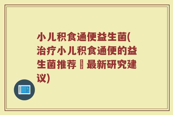 小儿积食通便益生菌(治疗小儿积食通便的益生菌推荐–最新研究建议)