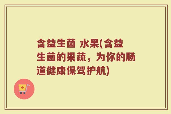 含益生菌 水果(含益生菌的果蔬，为你的肠道健康保驾护航)