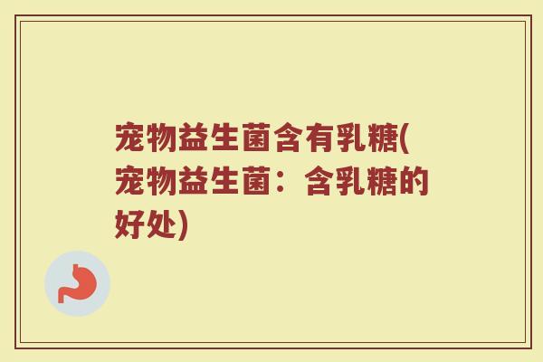 宠物益生菌含有乳糖(宠物益生菌：含乳糖的好处)