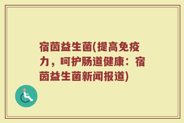宿茵益生菌(提高免疫力，呵护肠道健康：宿茵益生菌新闻报道)