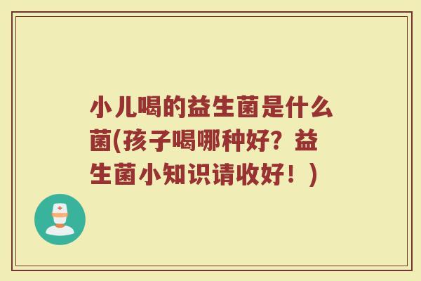 小儿喝的益生菌是什么菌(孩子喝哪种好?益生菌小知识请收好!) 小儿喝的益生菌是什么菌(孩子喝哪种好?益生菌小知识请收好!)