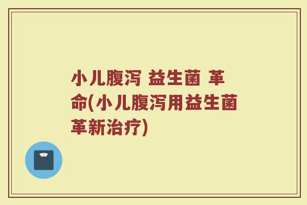 小儿腹泻 益生菌 革命(小儿腹泻用益生菌革新治疗)