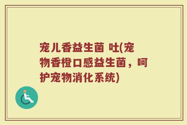 宠儿香益生菌 吐(宠物香橙口感益生菌,呵护宠物消化系统) 宠儿香益生菌 吐(宠物香橙口感益生菌,呵护宠物消化系统)