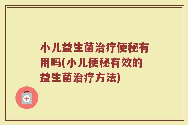 小儿益生菌治疗便秘有用吗(小儿便秘有效的益生菌治疗方法)