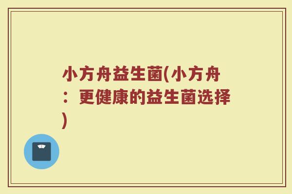 小方舟益生菌(小方舟：更健康的益生菌选择)