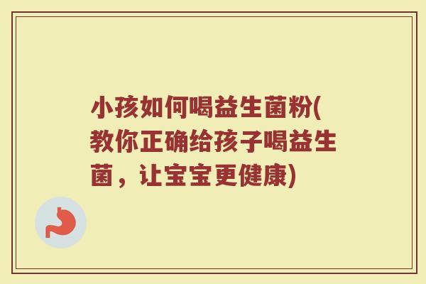 小孩如何喝益生菌粉(教你正确给孩子喝益生菌,让宝宝更健康) 小孩如何喝益生菌粉(教你正确给孩子喝益生菌,让宝宝更健康)