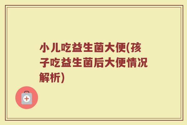 小儿吃益生菌大便(孩子吃益生菌后大便情况解析)