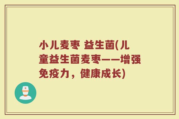 小儿麦枣 益生菌(儿童益生菌麦枣——增强免疫力，健康成长)