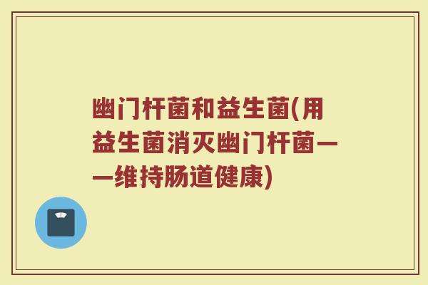 幽门杆菌和益生菌(用益生菌消灭幽门杆菌——维持肠道健康)