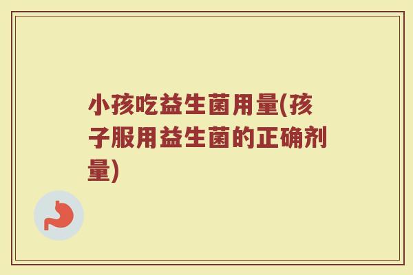 小孩吃益生菌用量(孩子服用益生菌的正确剂量)