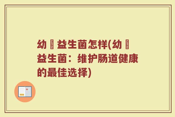 幼芃益生菌怎样(幼芃益生菌:维护肠道健康的佳选择) 幼芃益生菌怎样(幼芃益生菌:维护肠道健康的佳选择)