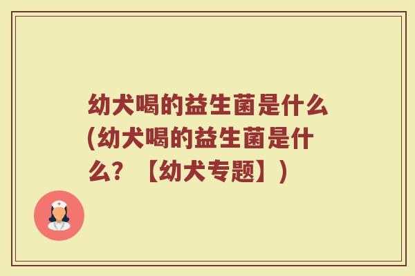 幼犬喝的益生菌是什么(幼犬喝的益生菌是什么?【幼犬专题】) 幼犬喝的益生菌是什么(幼犬喝的益生菌是什么?【幼犬专题】)