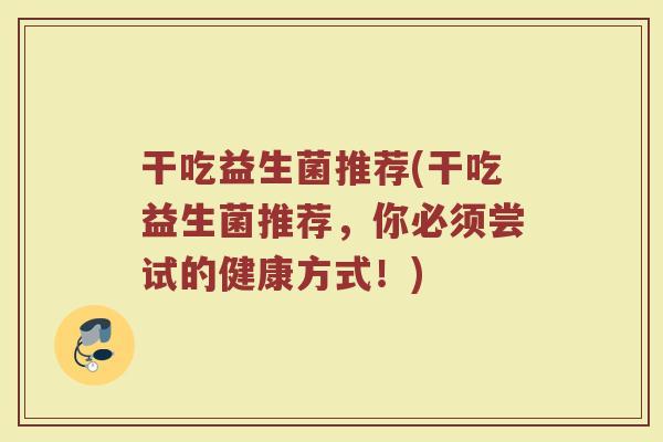 干吃益生菌推荐(干吃益生菌推荐，你必须尝试的健康方式！)