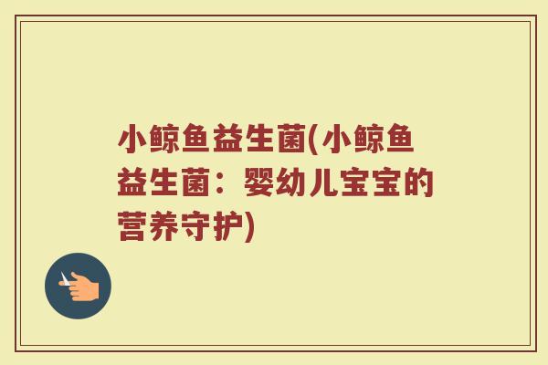 小鲸鱼益生菌(小鲸鱼益生菌：婴幼儿宝宝的营养守护)