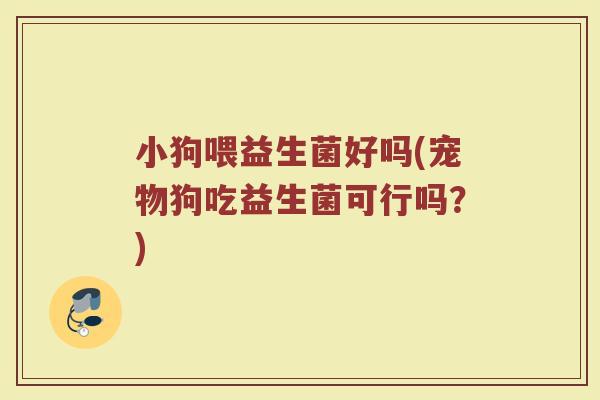 小狗喂益生菌好吗(宠物狗吃益生菌可行吗?) 小狗喂益生菌好吗(宠物狗吃益生菌可行吗?)