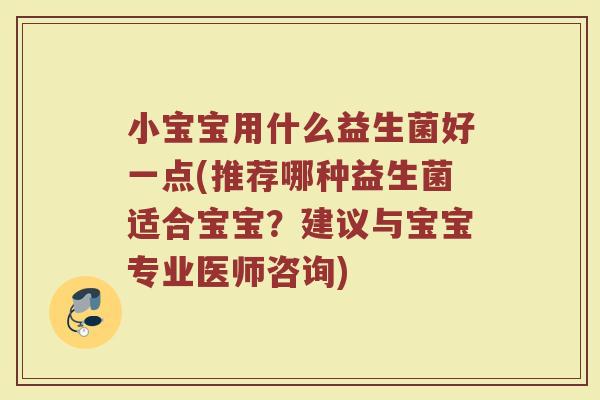 小宝宝用什么益生菌好一点(推荐哪种益生菌适合宝宝?建议与宝宝专业医师咨询) 小宝宝用什么益生菌好一点(推荐哪种益生菌适合宝宝?建议与宝宝专业医师咨询)