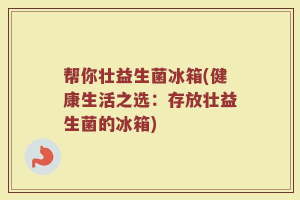 帮你壮益生菌冰箱(健康生活之选：存放壮益生菌的冰箱)