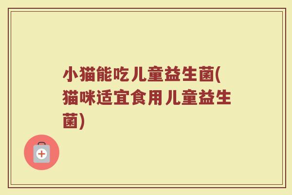 小猫能吃儿童益生菌(猫咪适宜食用儿童益生菌)