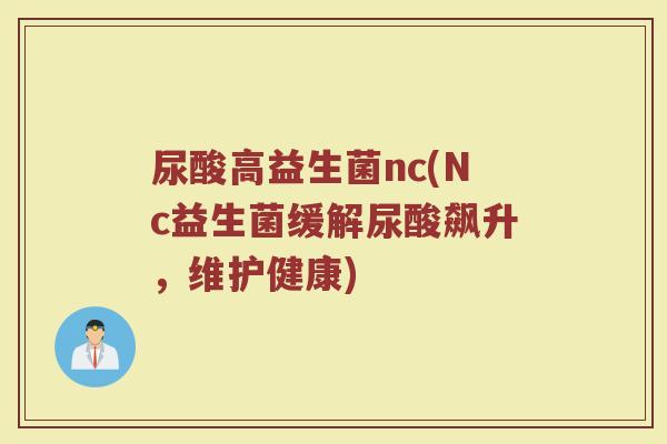 尿酸高益生菌nc(Nc益生菌缓解尿酸飙升，维护健康)