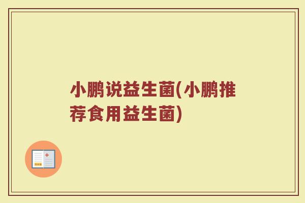小鹏说益生菌(小鹏推荐食用益生菌)