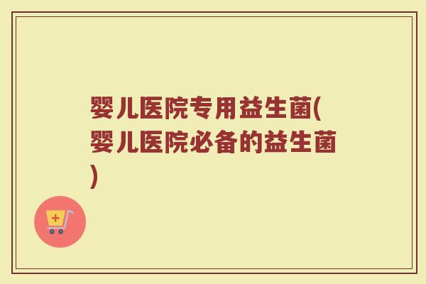 婴儿医院专用益生菌(婴儿医院必备的益生菌)