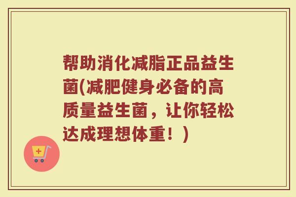 帮助消化减脂正品益生菌(减肥健身必备的高质量益生菌，让你轻松达成理想体重！)