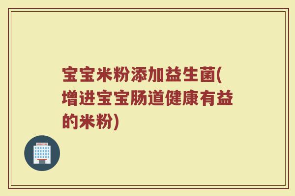 宝宝米粉添加益生菌(增进宝宝肠道健康有益的米粉)