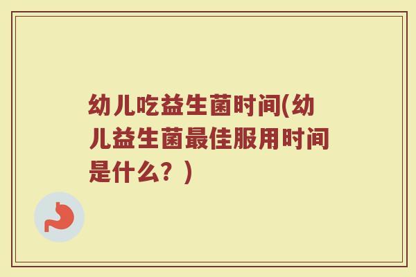幼儿吃益生菌时间(幼儿益生菌最佳服用时间是什么？)