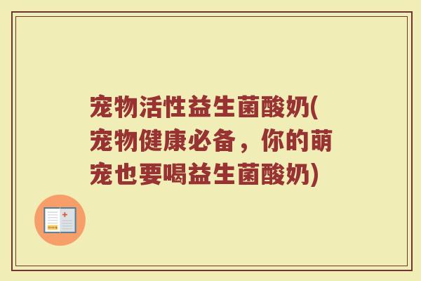 宠物活性益生菌酸奶(宠物健康必备，你的萌宠也要喝益生菌酸奶)