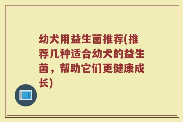 幼犬用益生菌推荐(推荐几种适合幼犬的益生菌，帮助它们更健康成长)