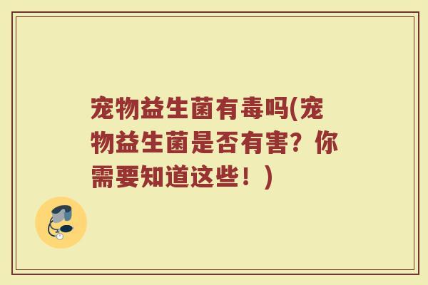 宠物益生菌有毒吗(宠物益生菌是否有害？你需要知道这些！)