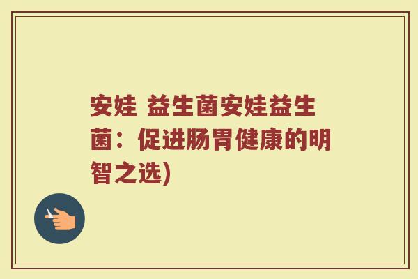 安娃 益生菌安娃益生菌：促进肠胃健康的明智之选)