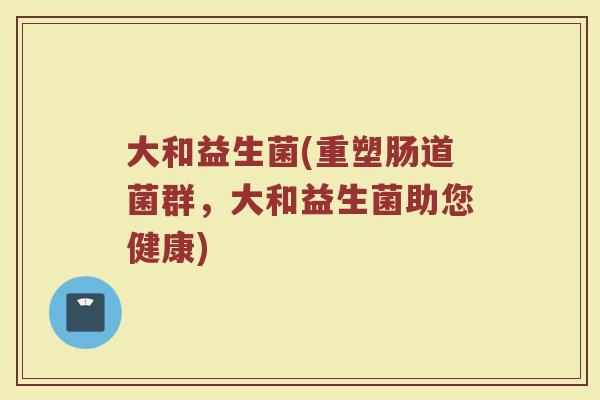 大和益生菌(重塑肠道菌群，大和益生菌助您健康)