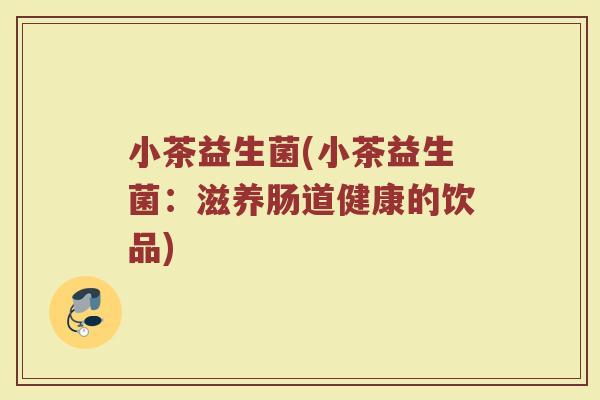 小茶益生菌(小茶益生菌：滋养肠道健康的饮品)