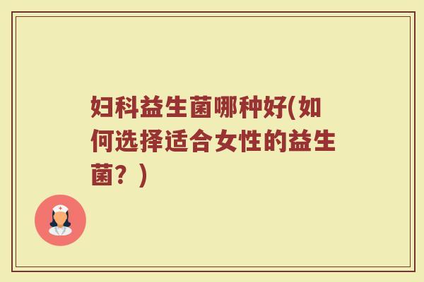 妇科益生菌哪种好(如何选择适合女性的益生菌？)