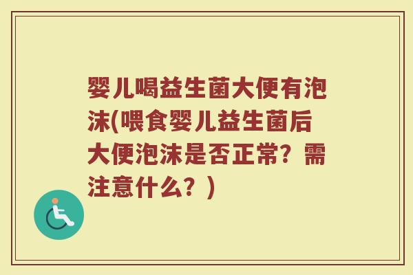 婴儿喝益生菌大便有泡沫(喂食婴儿益生菌后大便泡沫是否正常？需注意什么？)