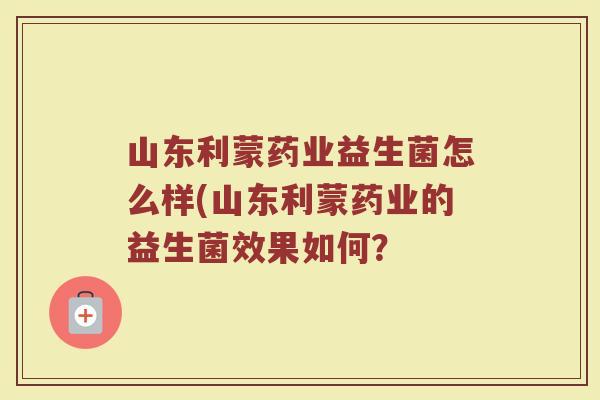 山东利蒙药业益生菌怎么样(山东利蒙药业的益生菌效果如何？