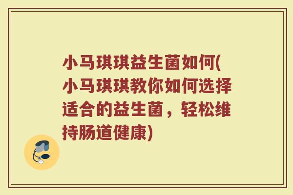 小马琪琪益生菌如何(小马琪琪教你如何选择适合的益生菌，轻松维持肠道健康)