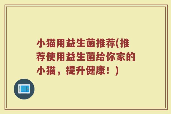 小猫用益生菌推荐(推荐使用益生菌给你家的小猫，提升健康！)
