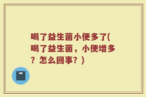 喝了益生菌小便多了(喝了益生菌，小便增多？怎么回事？)