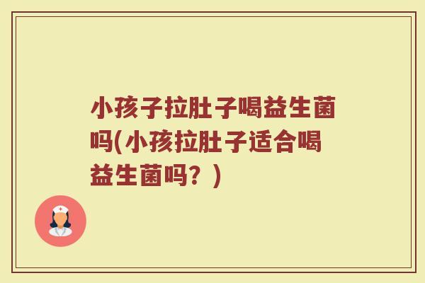 小孩子拉肚子喝益生菌吗(小孩拉肚子适合喝益生菌吗?) 小孩子拉肚子喝益生菌吗(小孩拉肚子适合喝益生菌吗?)