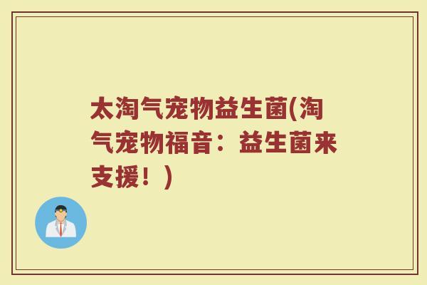 太淘气宠物益生菌(淘气宠物福音：益生菌来支援！)