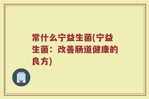 常什么宁益生菌(宁益生菌：改善肠道健康的良方)