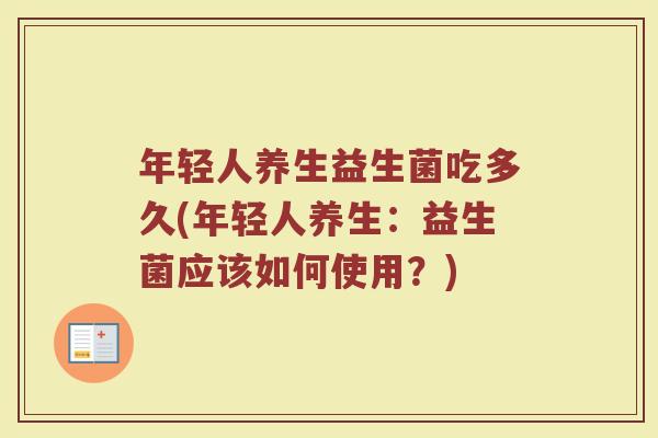 年轻人养生益生菌吃多久(年轻人养生：益生菌应该如何使用？)